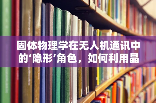 固体物理学在无人机通讯中的‘隐形’角色，如何利用晶格结构优化信号传输？