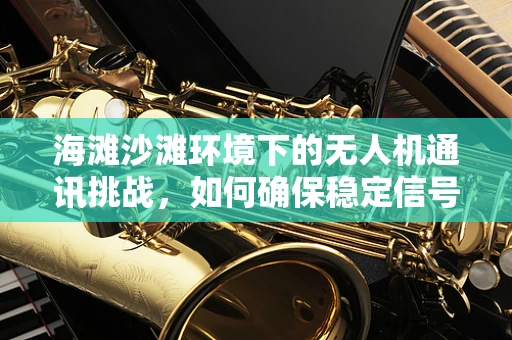 海滩沙滩环境下的无人机通讯挑战，如何确保稳定信号？