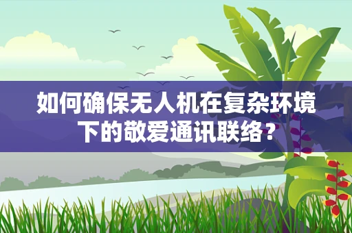 如何确保无人机在复杂环境下的敬爱通讯联络？