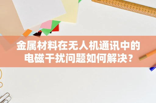 金属材料在无人机通讯中的电磁干扰问题如何解决？