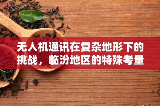 无人机通讯在复杂地形下的挑战，临汾地区的特殊考量