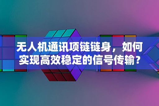 无人机通讯项链链身，如何实现高效稳定的信号传输？