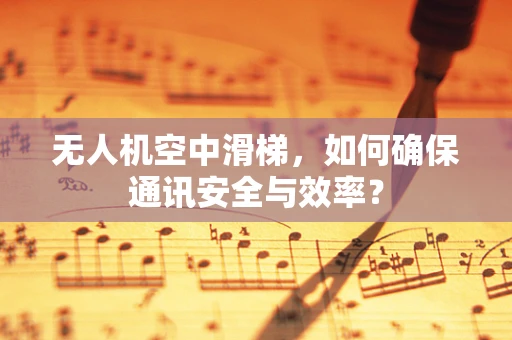 无人机空中滑梯，如何确保通讯安全与效率？