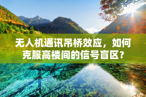 无人机通讯吊桥效应，如何克服高楼间的信号盲区？