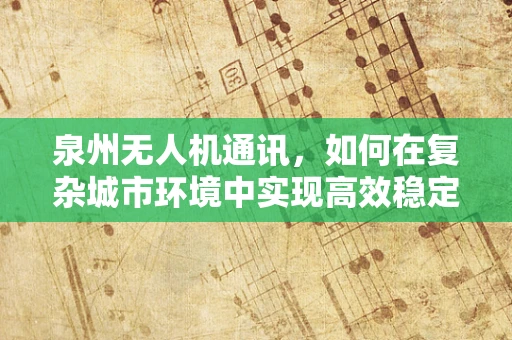 泉州无人机通讯，如何在复杂城市环境中实现高效稳定联络？