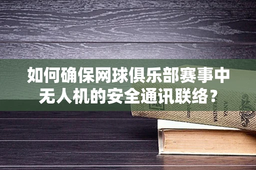 如何确保网球俱乐部赛事中无人机的安全通讯联络？