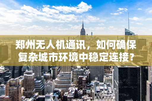 郑州无人机通讯，如何确保复杂城市环境中稳定连接？
