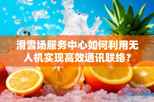 滑雪场服务中心如何利用无人机实现高效通讯联络？