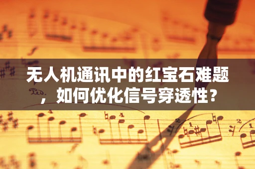 无人机通讯中的红宝石难题，如何优化信号穿透性？