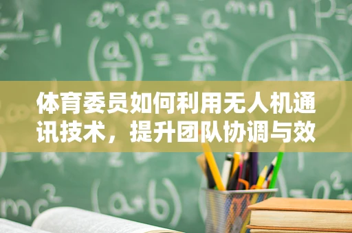 体育委员如何利用无人机通讯技术，提升团队协调与效率？