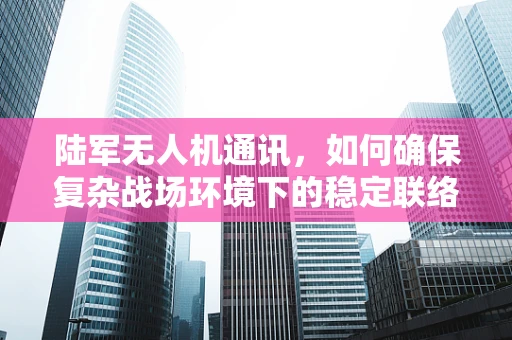 陆军无人机通讯，如何确保复杂战场环境下的稳定联络？