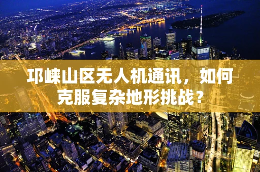 邛崃山区无人机通讯，如何克服复杂地形挑战？