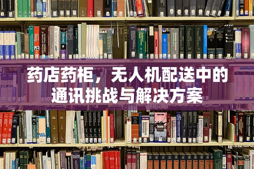 药店药柜，无人机配送中的通讯挑战与解决方案