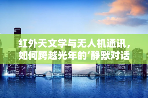 红外天文学与无人机通讯，如何跨越光年的‘静默对话’？