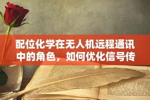 配位化学在无人机远程通讯中的角色，如何优化信号传输的‘化学键’？
