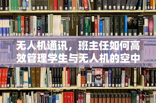 无人机通讯，班主任如何高效管理学生与无人机的空中对话？