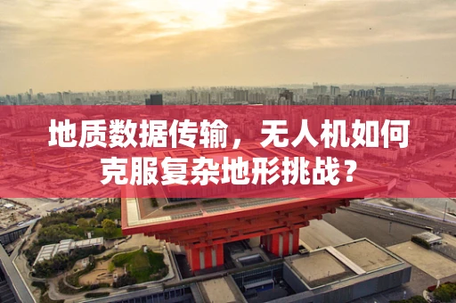 地质数据传输，无人机如何克服复杂地形挑战？