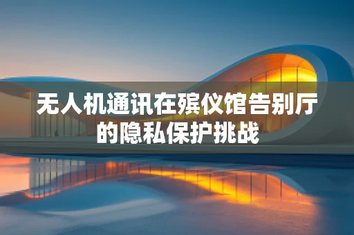 无人机通讯在殡仪馆告别厅的隐私保护挑战