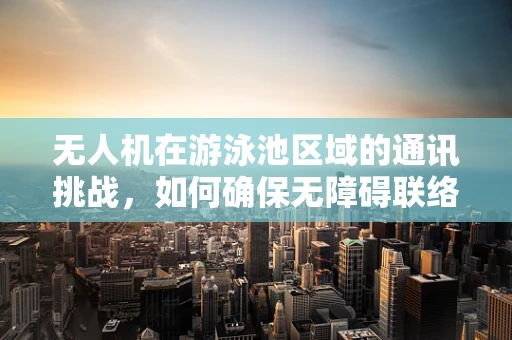 无人机在游泳池区域的通讯挑战，如何确保无障碍联络？