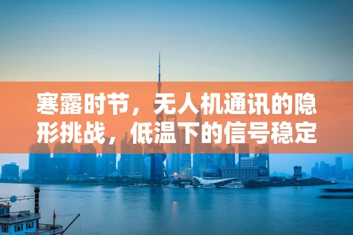 寒露时节，无人机通讯的隐形挑战，低温下的信号稳定性