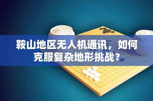 鞍山地区无人机通讯，如何克服复杂地形挑战？