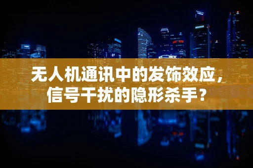 无人机通讯中的发饰效应，信号干扰的隐形杀手？