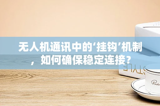 无人机通讯中的‘挂钩’机制，如何确保稳定连接？