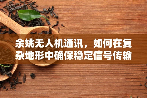 余姚无人机通讯，如何在复杂地形中确保稳定信号传输？