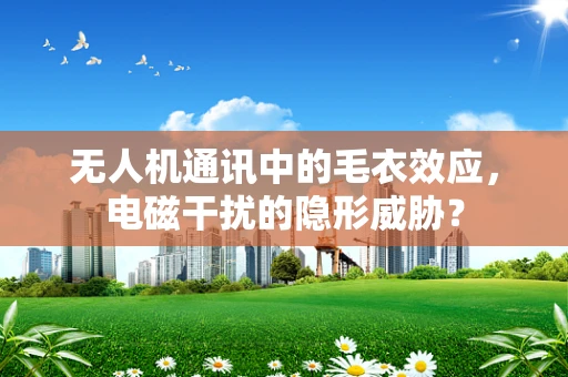 无人机通讯中的毛衣效应，电磁干扰的隐形威胁？