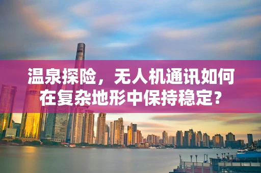 温泉探险，无人机通讯如何在复杂地形中保持稳定？