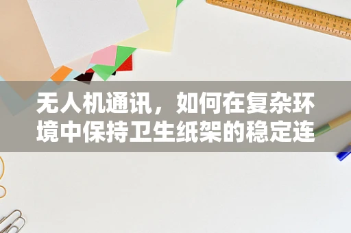 无人机通讯，如何在复杂环境中保持卫生纸架的稳定连接？