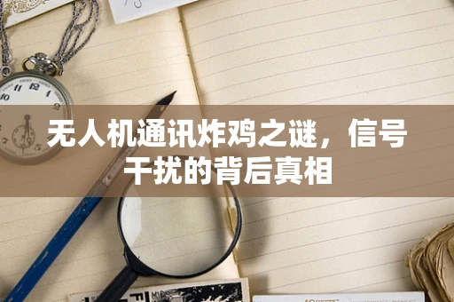 无人机通讯炸鸡之谜，信号干扰的背后真相