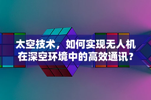 太空技术，如何实现无人机在深空环境中的高效通讯？