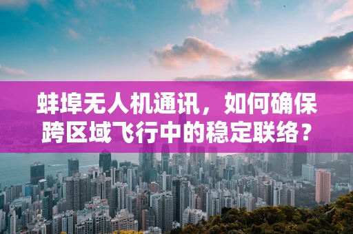 蚌埠无人机通讯，如何确保跨区域飞行中的稳定联络？