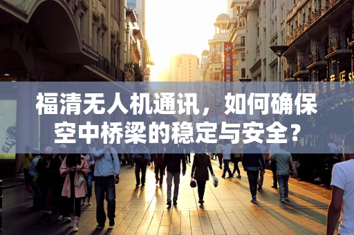 福清无人机通讯，如何确保空中桥梁的稳定与安全？
