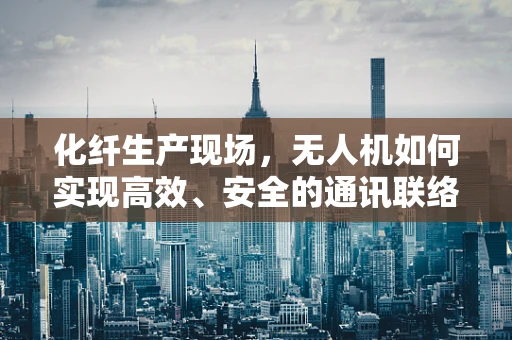 化纤生产现场，无人机如何实现高效、安全的通讯联络？