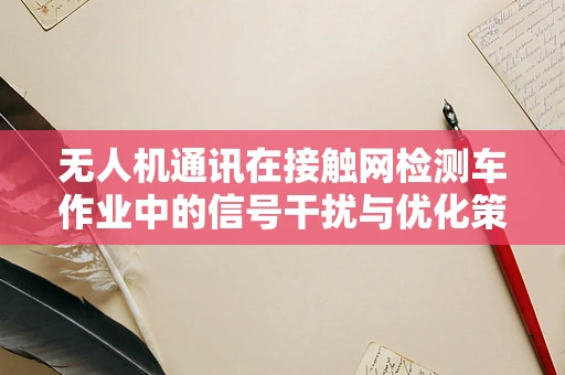 无人机通讯在接触网检测车作业中的信号干扰与优化策略