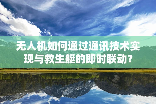 无人机如何通过通讯技术实现与救生艇的即时联动？