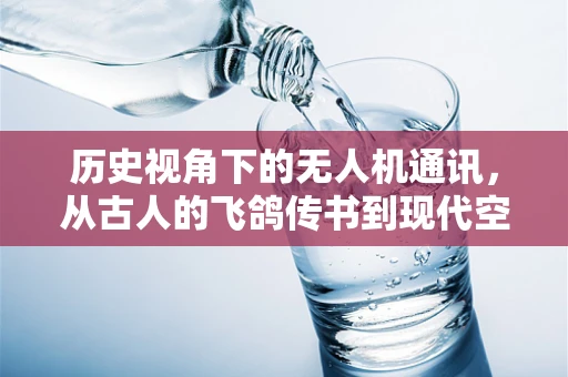 历史视角下的无人机通讯，从古人的飞鸽传书到现代空中对话