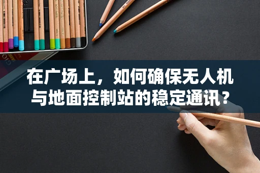 在广场上，如何确保无人机与地面控制站的稳定通讯？