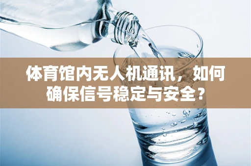 体育馆内无人机通讯，如何确保信号稳定与安全？