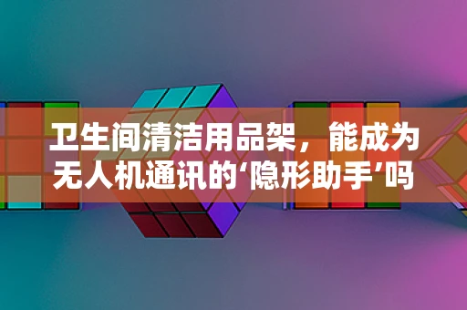 卫生间清洁用品架，能成为无人机通讯的‘隐形助手’吗？
