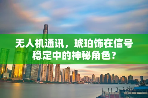 无人机通讯，琥珀饰在信号稳定中的神秘角色？