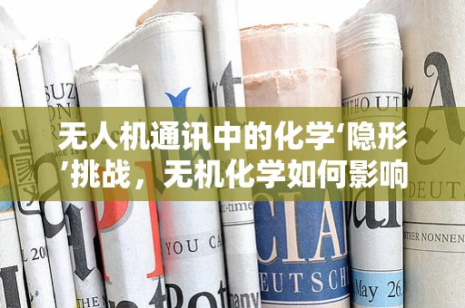 无人机通讯中的化学‘隐形’挑战，无机化学如何影响信号稳定性？