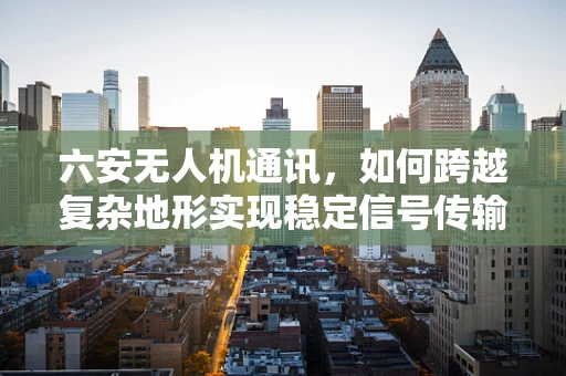 六安无人机通讯，如何跨越复杂地形实现稳定信号传输？
