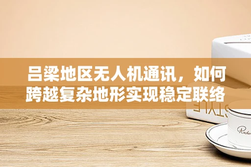 吕梁地区无人机通讯，如何跨越复杂地形实现稳定联络？