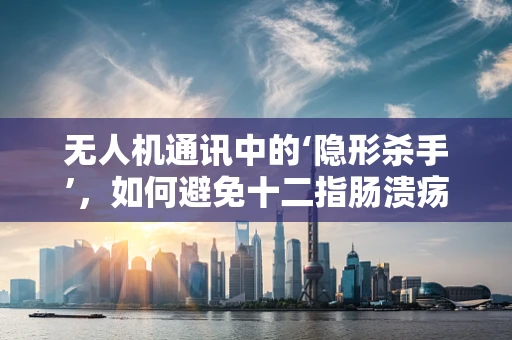 无人机通讯中的‘隐形杀手’，如何避免十二指肠溃疡对飞行安全的影响？