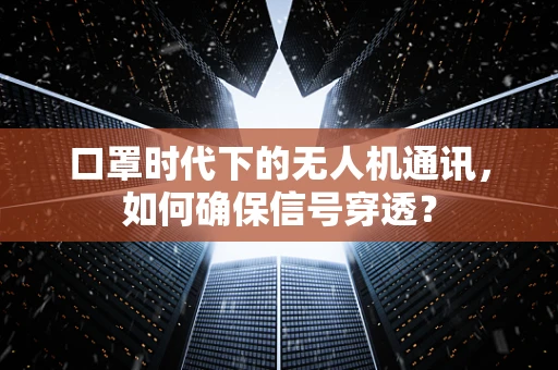 口罩时代下的无人机通讯，如何确保信号穿透？