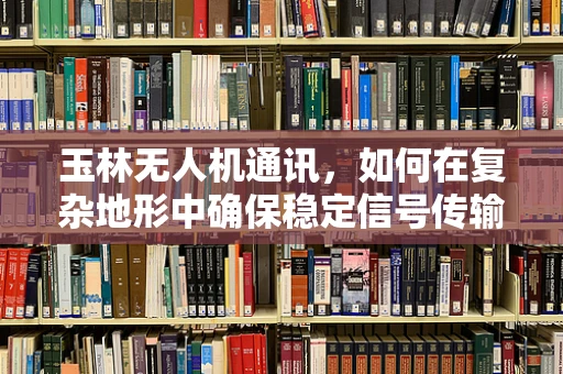 玉林无人机通讯，如何在复杂地形中确保稳定信号传输？