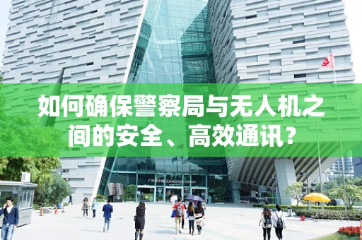 如何确保警察局与无人机之间的安全、高效通讯？